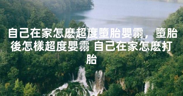 自己在家怎麽超度墮胎嬰霛，墮胎後怎樣超度嬰霛 自己在家怎麽打胎